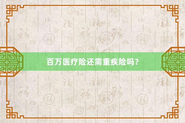 百万医疗险还需重疾险吗？