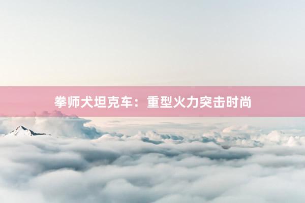 拳师犬坦克车：重型火力突击时尚